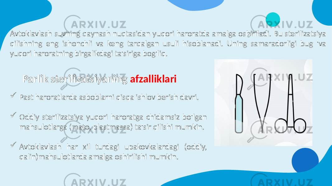 Avtoklavlash suvning qaynash nuqtasidan yuqori haroratda amalga oshiriladi. Bu sterilizatsiya qilishning eng ishonchli va keng tarqalgan usuli hisoblanadi. Uning samaradorligi bug &#39;va yuqori haroratning birgalikdagi ta&#39;siriga bog&#39;liq.  Past haroratlarda asboblarni qisqa ishlov berish davri.  Oddiy sterilizatsiya yuqori haroratga chidamsiz bo&#39;lgan mahsulotlarga (mato, plastmassa) ta&#39;sir qilishi mumkin.  Avtoklavlash har xil turdagi upakovkalardagi (oddiy, qalin)mahsulotlarda amalga oshirilishi mumkin. Parlik sterilizatsiyaning afzalliklari 