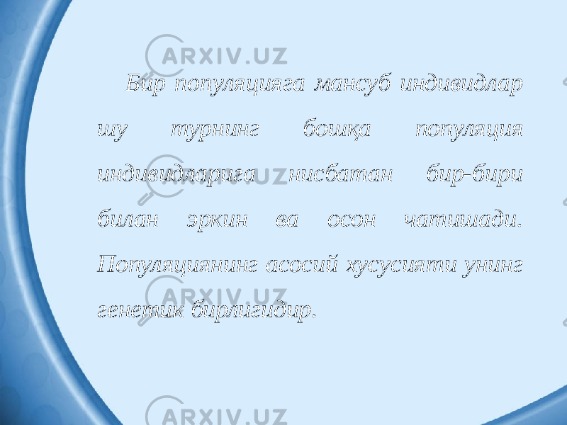 Бир популяцияга мансуб индивидлар шу турнинг бошқа популяция индивидларига нисбатан бир-бири билан эркин ва осон чатишади. Популяциянинг асосий хусусияти унинг генетик бирлигидир. 