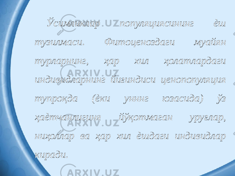 Ўсимликлар популяциясининг ѐш тузилмаси. Фитоценоздаги муайян турларнинг, ҳар хил ҳолатлардаги индивидларнинг йиғиндиси ценопопуляция тупроқда (ѐки унннг юзасида) ўз ҳаѐтчанлигиня йўқотмаган уруғлар, ниҳоллар ва ҳар хил ѐшдаги индивидлар киради. 