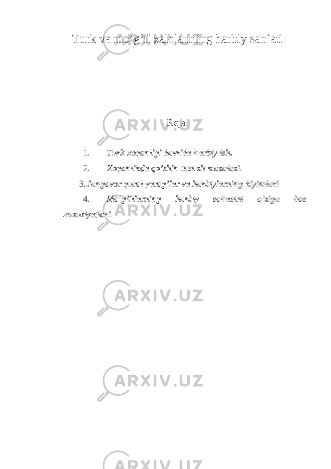 Turk va mo’g’il xalqlarining harbiy san`ati Reja: 1. Turk xoqonligi davrida harbiy ish. 2. Xoqonlikda qo’shin tuzush masalasi. 3. Jangovor qurol yarog’lar va harbiylarning kiyimlari 4. Mo’g’illarning harbiy sohasini o’ziga hos xususiyatlari. 