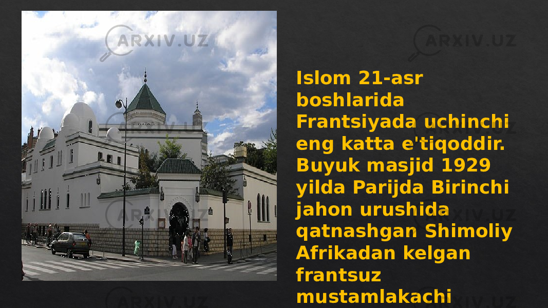 Islom 21-asr boshlarida Frantsiyada uchinchi eng katta e&#39;tiqoddir. Buyuk masjid 1929 yilda Parijda Birinchi jahon urushida qatnashgan Shimoliy Afrikadan kelgan frantsuz mustamlakachi qo&#39;shinlari sharafiga qurilgan 