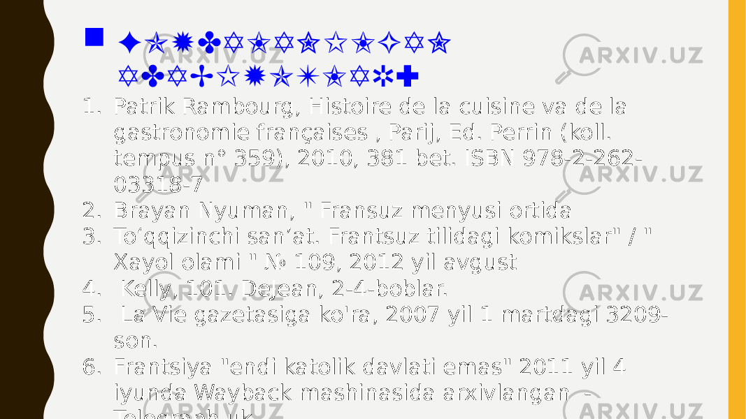  FO YDALAN ILGAN ADAB IYOTLAR: 1. Patrik Rambourg, Histoire de la cuisine va de la gastronomie françaises , Parij, Ed. Perrin (koll. tempus n° 359), 2010, 381 bet. ISBN 978-2-262- 03318-7 2. Brayan Nyuman, &#34; Fransuz menyusi ortida 3. To‘qqizinchi san’at. Frantsuz tilidagi komikslar&#34; / &#34; Xayol olami &#34; № 109, 2012 yil avgust 4. Kelly, 101. DeJean, 2-4-boblar. 5. La Vie gazetasiga ko&#39;ra, 2007 yil 1 martdagi 3209- son. 6. Frantsiya &#34;endi katolik davlati emas&#34; 2011 yil 4 iyunda Wayback mashinasida arxivlangan - Telegraph.uk 