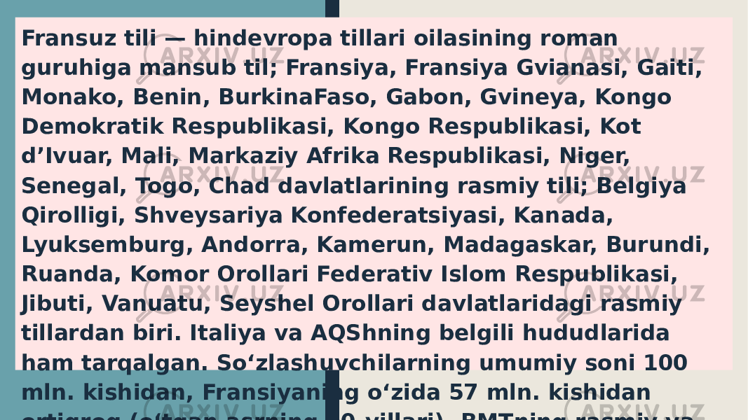 Fransuz tili — hindevropa tillari oilasining roman guruhiga mansub til; Fransiya, Fransiya Gvianasi, Gaiti, Monako, Benin, BurkinaFaso, Gabon, Gvineya, Kongo Demokratik Respublikasi, Kongo Respublikasi, Kot d’Ivuar, Mali, Markaziy Afrika Respublikasi, Niger, Senegal, Togo, Chad davlatlarining rasmiy tili; Belgiya Qirolligi, Shveysariya Konfederatsiyasi, Kanada, Lyuksemburg, Andorra, Kamerun, Madagaskar, Burundi, Ruanda, Komor Orollari Federativ Islom Respublikasi, Jibuti, Vanuatu, Seyshel Orollari davlatlaridagi rasmiy tillardan biri. Italiya va AQShning belgili hududlarida ham tarqalgan. Soʻzlashuvchilarning umumiy soni 100 mln. kishidan, Fransiyaning oʻzida 57 mln. kishidan ortiqroq (oʻtgan asrning 90-yillari). BMTning rasmiy va ishchi tillaridan biri. 