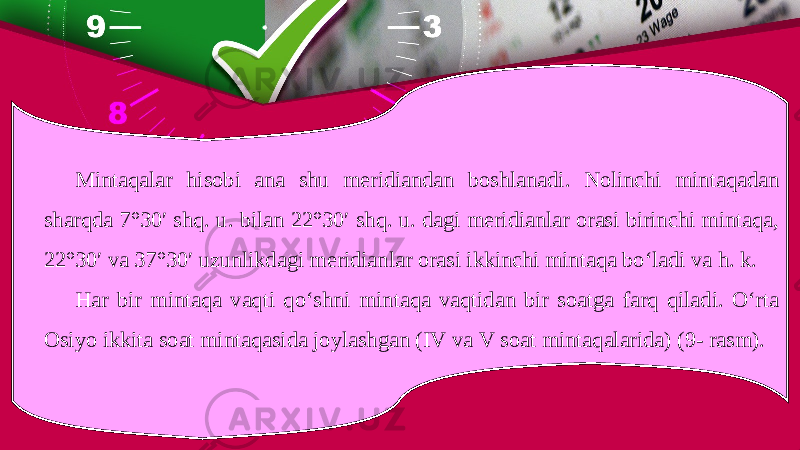 Mintaqalar hisobi ana shu meridiandan boshlanadi. Nolinchi mintaqadan sharqda 7°30′ shq. u. bilan 22°30′ shq. u. dagi meridianlar orasi birinchi mintaqa, 22°30′ va 37°30′ uzunlikdagi meridianlar orasi ikkinchi mintaqa bo‘ladi va h. k. Har bir mintaqa vaqti qo‘shni mintaqa vaqtidan bir soatga farq qiladi. O‘rta Osiyo ikkita soat mintaqasida joylashgan (IV va V soat mintaqalarida) (9- rasm). 