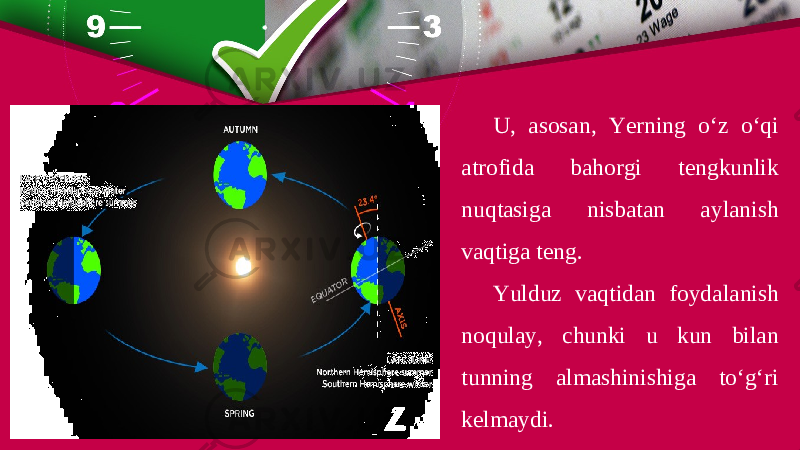 U, asosan, Yerning o‘z o‘qi atrofida bahorgi tengkunlik nuqtasiga nisbatan aylanish vaqtiga teng. Yulduz vaqtidan foydalanish noqulay, chunki u kun bilan tunning almashinishiga to‘g‘ri kelmaydi. 