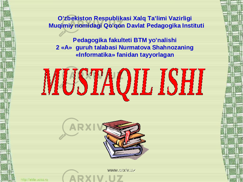 O ’ zbekiston Respublikasi Xalq Ta ’ limi Vazirligi Muqimiy nomidagi Qo’qon Davlat Pedagogika Instituti Pedagogika fakulteti BTM yo’nalishi 2 «A» guruh talaba si Nurmatova Shahnozaning «Informatika» fanidan tayyorlagan www.arxiv.uz 