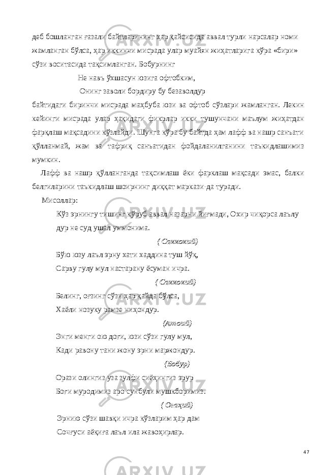 деб бошланган ғазали байтларининг ҳар қайсисида аввал турли нарсалар номи жамланган бўлса, ҳар иккинчи мисрада улар муайян жиҳатларига кўра «бири» сўзи воситасида тақсимланган. Бобурнинг Не навъ ўхшасун юзига офтобким, Онинг заволи бордиру бу безаволдур байтидаги биринчи мисрада маҳбуба юзи ва офтоб сўзлари жам ланган. Лекин кейинги мисрада улар ҳақидаги фикрлар икки тушунчани маълум жиҳатдан фарқлаш мақсадини кўзлайди. Шунга кўра бу байтда ҳам лафф ва нашр санъати қўлланмай, жам ва тафриқ санъатидан фойдаланилганини таъкидлашимиз мумкин. Лафф ва нашр қўлланганда тақсимлаш ёки фарклаш мақсади эмас, балки белгиларини таъкидлаш шоирнинг диққат маркази-да туради. Мисоллар: Кўз эрнингу тишинг кўруб аввал назарни йиғмади, Охир чиқорса лаълу дур не суд ушал уммонима. ( Саккокий) Бўю юзу лаъл эрну хати хаддина туш йўқ, Сарву гулу мул настарану ёсуман ичра. ( Саккокий) Белинг, оғзинг сўзи ҳар қайда бўлса, Хаёли нозуку рамзе ниҳондур. (Атоий) Энги менги ою доғи, юзи сўзи гулу мул, Кади равону тани жону эрни маржондур. (Бобур) Орази олингиз уза зулфи сиёҳингиз эрур Б оғи муродимиз аро сунбули мушкборимиз. ( Огаҳий) Эрнию сўзи шавқи ичра кўзларим ҳар дам Сочғуси аёқиға лаъл ила жавоҳирлар. 47 