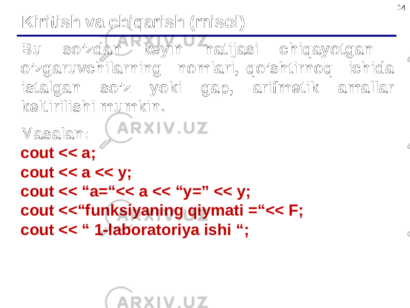 14 Bu so’zdan keyin natijasi chiqayotgan o’zgaruvchilarning nomlari, qo’shtirnoq ichida istalgan so’z yoki gap, arifmetik amallar keltirilishi mumkin. Masalan: cout << a; cout << a << y; cout << “a=“<< a << “y=” << y; cout <<“funksiyaning qiymati =“<< F; cout << “ 1-laboratoriya ishi “; Kiritish va chiqarish (misol) 
