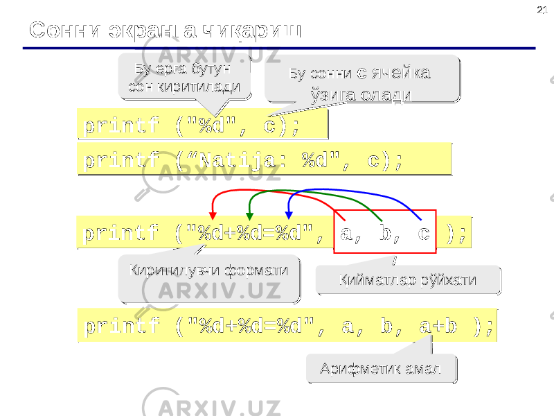 21 Сонни экранга чиқариш printf (&#34;%d&#34;, c);printf (&#34;%d&#34;, c); Бу ерга бутун сон киритилади Бу ерга бутун сон киритилади Бу сонни c ячейка ўзига оладиБу сонни c ячейка ўзига олади printf (“Natija: %d&#34;, c);printf (“Natija: %d&#34;, c); printf (&#34;%d+%d=%d&#34;, a, b, c );printf (&#34;%d+%d=%d&#34;, a, b, c ); Киритилувчи форматиКиритилувчи формати Қийматлар рўйхатиҚийматлар рўйхати a, b, c printf (&#34;%d+%d=%d&#34;, a, b, a+b );printf (&#34;%d+%d=%d&#34;, a, b, a+b ); Арифметик амалАрифметик амал 