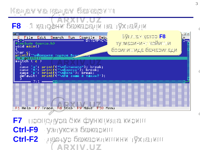3 Қадамма-қадам бажариш F8 – 1 қаторни бажаради ва тўхтайди Бўялган қатор F8 тугмасининг кейинги босилишида бажарилади Бўялган қатор F8 тугмасининг кейинги босилишида бажарилади F7 –процедура ёки функцияга кириш Ctrl-F9 – узлуксиз бажариш Ctrl-F2 – дастур бажарилишини тўхтатиш 