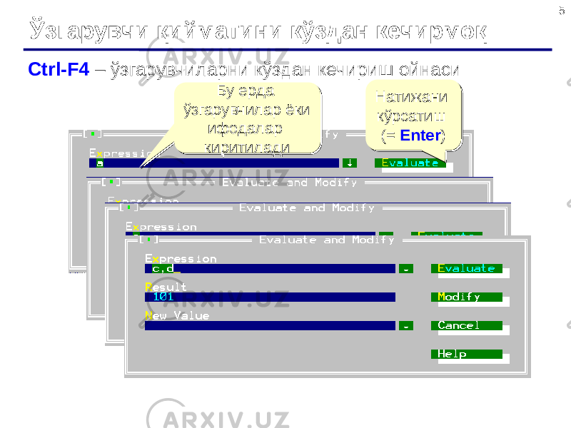 5 Ўзгарувчи қийматини кўздан кечирмоқ Ctrl-F4 – ўзгарувчиларни кўздан кечириш ойнаси Бу ерда ўзгарувчилар ёки ифодалар киритилади Бу ерда ўзгарувчилар ёки ифодалар киритилади Натижани кўрсатиш (= Enter )Натижани кўрсатиш (= Enter ) можно ввести новое значение для переменной можно ввести новое значение для переменной изменить переменную изменить переменную 