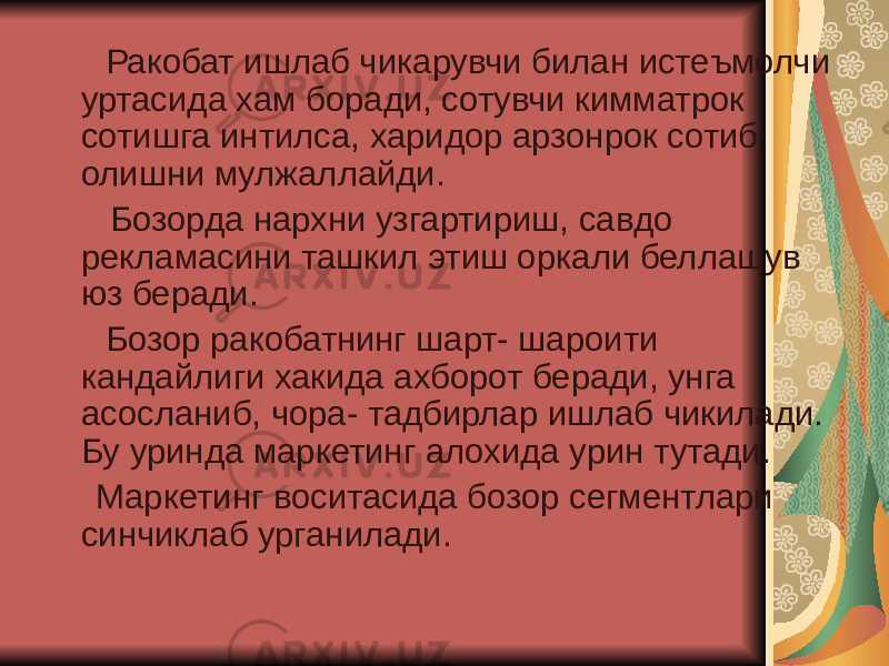  Ракобат ишлаб чикарувчи билан истеъмолчи уртасида хам боради, сотувчи кимматрок сотишга интилса, харидор арзонрок сотиб олишни мулжаллайди. Бозорда нархни узгартириш, савдо рекламасини ташкил этиш оркали беллашув юз беради. Бозор ракобатнинг шарт- шароити кандайлиги хакида ахборот беради, унга асосланиб, чора- тадбирлар ишлаб чикилади. Бу уринда маркетинг алохида урин тутади. Маркетинг воситасида бозор сегментлари синчиклаб урганилади. 