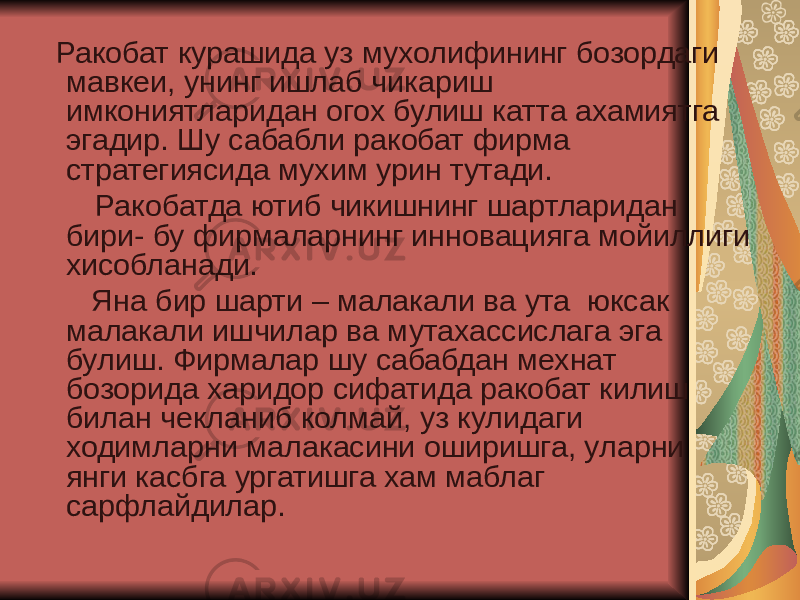  Ракобат курашида уз мухолифининг бозордаги мавкеи, унинг ишлаб чикариш имкониятларидан огох булиш катта ахамиятга эгадир. Шу сабабли ракобат фирма стратегиясида мухим урин тутади. Ракобатда ютиб чикишнинг шартларидан бири- бу фирмаларнинг инновацияга мойиллиги хисобланади. Яна бир шарти – малакали ва ута юксак малакали ишчилар ва мутахассислага эга булиш. Фирмалар шу сабабдан мехнат бозорида харидор сифатида ракобат килиш билан чекланиб колмай, уз кулидаги ходимларни малакасини оширишга, уларни янги касбга ургатишга хам маблаг сарфлайдилар. 