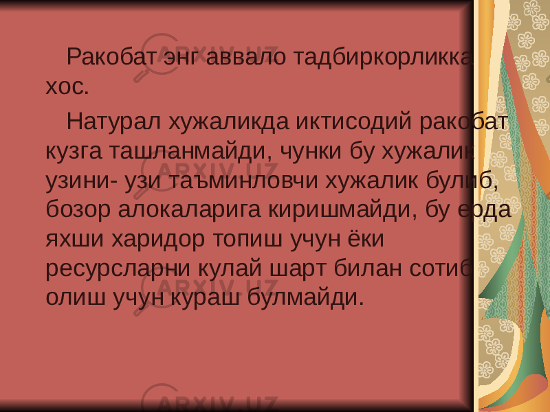  Ракобат энг аввало тадбиркорликка хос. Натурал хужаликда иктисодий ракобат кузга ташланмайди, чунки бу хужалик узини- узи таъминловчи хужалик булиб, бозор алокаларига киришмайди, бу ерда яхши харидор топиш учун ёки ресурсларни кулай шарт билан сотиб олиш учун кураш булмайди. 