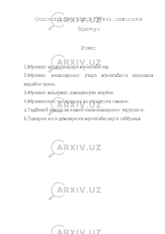 Феноменология соҳаси бўйича психологик ёндашув Режа: 1.Мулокот ва шахслараро муносабатлар 2.Мулокот кишиларнинг узаро муносабатга киришиш жараёни экани. 3.Мулокот маълумот алмашинуви жарёни. 4.Мулокотнинг интерактив ва перцептив томони. 5.Тадбикий ишлар ва илмий изланишларнинг зарурлиги. 6.Ёшларни янги демократик муносабатларга тайёрлаш. 