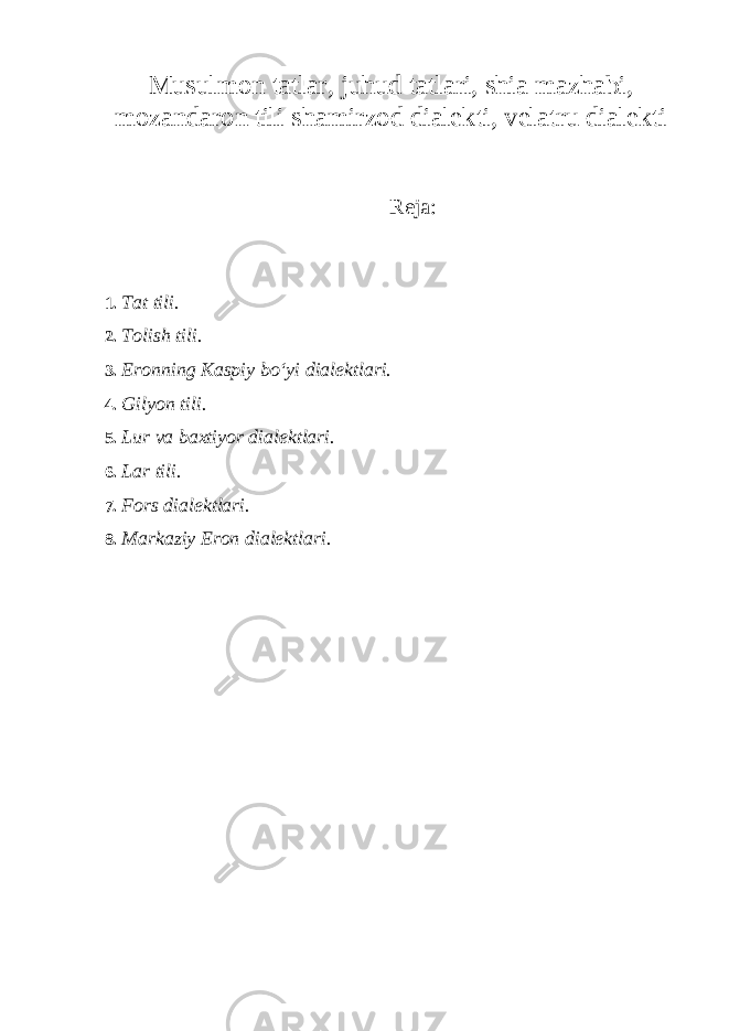 Musulmon tatlar, juhud tatlari, shia mazhabi, mozandaron tili shamirzod dialekti, velatru dialekti Reja: 1. Tat tili. 2. Tolish tili. 3. Eronning Kaspiy bo‘yi dialektlari. 4. Gilyon tili. 5. Lur va baxtiyor dialektlari. 6. Lar tili. 7. Fors dialektlari. 8. Markaziy Eron d ialektlari . 