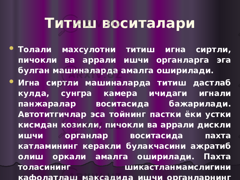 Титиш воситалари  Толали махсулотни титиш игна сиртли, пичокли ва аррали ишчи органларга эга булган машиналарда амалга оширилади.  Игна сиртли машиналарда титиш дастлаб кулда, сунгра камера ичидаги игнали панжаралар воситасида бажарилади. Автотитгичлар эса тойнинг пастки ёки устки кисмдан козикли, пичокли ва аррали дискли ишчи органлар воситасида пахта катламининг керакли булакчасини ажратиб олиш оркали амалга оширилади. Пахта толасининг шикастланмамслигини кафолатлаш максадида ишчи органларнинг шакли, улчами ва тезлигини тугри танлашга катта ахмиятга эга. 