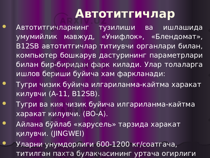 Автотитгичлар  Автотитгичларнинг тузилиши ва ишлашида умумийлик мавжуд, «Унифлок», «Блендомат», В12SB автотитгичлар титиувчи органлари билан, компьютер бошкарув дастурининг параметрлари билан бир-биридан фарк килади. Улар толаларга ишлов бериши буйича хам фаркланади:  Тугри чизик буйича илгариланма-кайтма харакат килувчи (А-11, B12SB).  Тугри ва кия чизик буйича илгариланма-кайтма харакат килувчи. (BO-A).  Айлана бўйлаб «карусель» тарзида харакат қилувчи. (JINGWEI)  Уларни унумдорлиги 600-1200 кг/соатгача, титилган пахта булакчасининг уртача огирлиги 20-50 мг. 