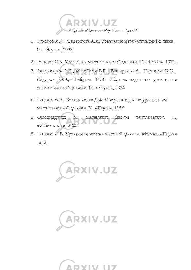 Foydalanilgan adbiyotlar ro`yxati 1. Тихонов А.Н., Самарский А.А. Уравнения математической физики. M . «Наука», 1966. 2. Годунов С.К. Уравнения математической физики. M . «Наука», 1971. 3. Владимиров В.С., Михайлов В.П., Вашарин А.А., Каримова Х.Х., Сидоров Ю.В., Шабунин М.И. Сборник задач по уравнениям математической физики. М. «Наука», 1974. 4. Бицадзе А.В., Калиниченко Д.Ф. Сборник задач по уравнениям математической физики. M . «Наука», 1985. 5. Салохиддинов М. Математик физика тенгламалари. Т., «Узбекистон», 2002. 6. Бицадзе А.В. Уравнения математической физики. Москва, «Наука» 1982. 