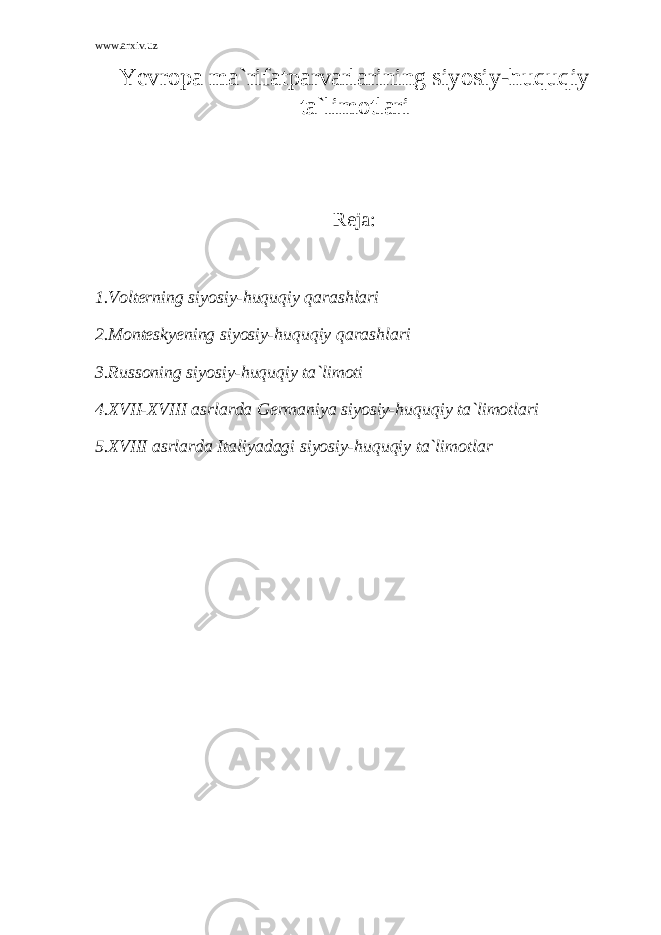 www.arxiv.uz Yevropa ma`rifatparvarlarining siyosiy-huquqiy ta`limotlari Reja: 1.Volterning siyosiy-huquqiy qarashlari 2.Monteskyening siyosiy-huquqiy qarashlari 3.Russoning siyosiy-huquqiy ta`limoti 4.XVII-XVIII asrlarda Germaniya siyosiy-huquqiy ta`limotlari 5.XVIII asrlarda Italiyadagi siyosiy-huquqiy ta`limotlar 