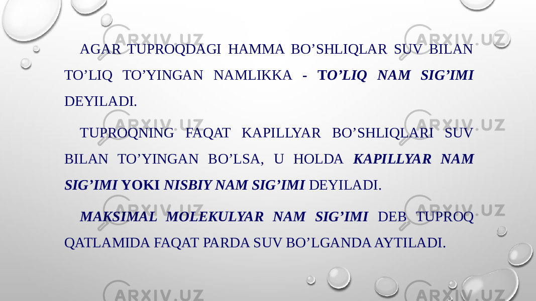 AGAR TUPROQDAGI HAMMA BO’SHLIQLAR SUV BILAN TO’LIQ TO’YINGAN NAMLIKKA - T O’LIQ NAM SIG’IMI DEYILADI. TUPROQNING FAQAT KAPILLYAR BO’SHLIQLARI SUV BILAN TO’YINGAN BO’LSA, U HOLDA KAPILLYAR NAM SIG’IMI YOKI NISBIY NAM SIG’IMI DEYILADI. MAKSIMAL MOLEKULYAR NAM SIG’IMI DEB TUPROQ QATLAMIDA FAQAT PARDA SUV BO’LGANDA AYTILADI. 