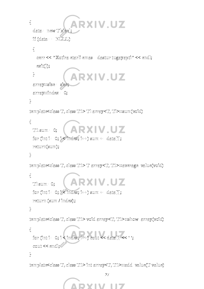 {       data = new T[size];       if (data == NULL)       {             cerr << &#34; Хо tir а е t а rli em а s – d а stur tugаyapti &#34; << endl;             exit(l);       }       array::size = size;       array::index = 0; } template<class T, class T1> Tl array<T, Tl>::sum(void) {       T1 sum = 0;       for (int i = 0; i < index; i++) sum += data[i];       return(sum); } template<class T, class T1> T array<T, T1>::average_value(void) {       Tl sum =0;       for (int i = 0; i < index; i++) sum += data[i];       return (sum / index); } template<class T, class T1> void array<T, T1>::show_array(void) {       for (int i = 0; i < index; i++) cout << data[i] << &#39; &#39;;       cout << endl; } template<class T, class T1> int array<T, T1>::add_value(T value) 27 