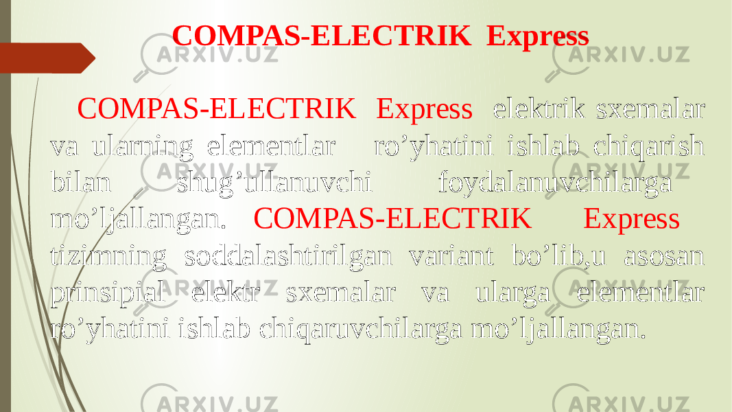 COMPAS-ELECTRIK Express COMPAS-ELECTRIK Express elektrik sxemalar va ularning elementlar ro’yhatini ishlab chiqarish bilan shug’ullanuvchi foydalanuvchilarga mo’ljallangan. COMPAS-ELECTRIK Express tizimning soddalashtirilgan variant bo’lib,u asosan prinsipial elektr sxemalar va ularga elementlar ro’yhatini ishlab chiqaruvchilarga mo’ljallangan. 