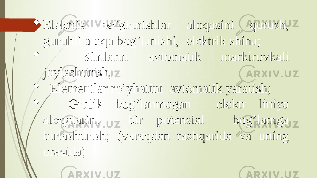  Elektrik bo’glanishlar aloqasini qurush, guruhli aloqa bog’lanishi, elektrik shina;  Simlarni avtomatik markirovkali joylashtirish;  Elementlar ro’yhatini avtomatik yaratish;  Grafik bog’lanmagan elektr liniya aloqalarini bir potensial bog’lamga birlashtirish; (varaqdan tashqarida va uning orasida) 