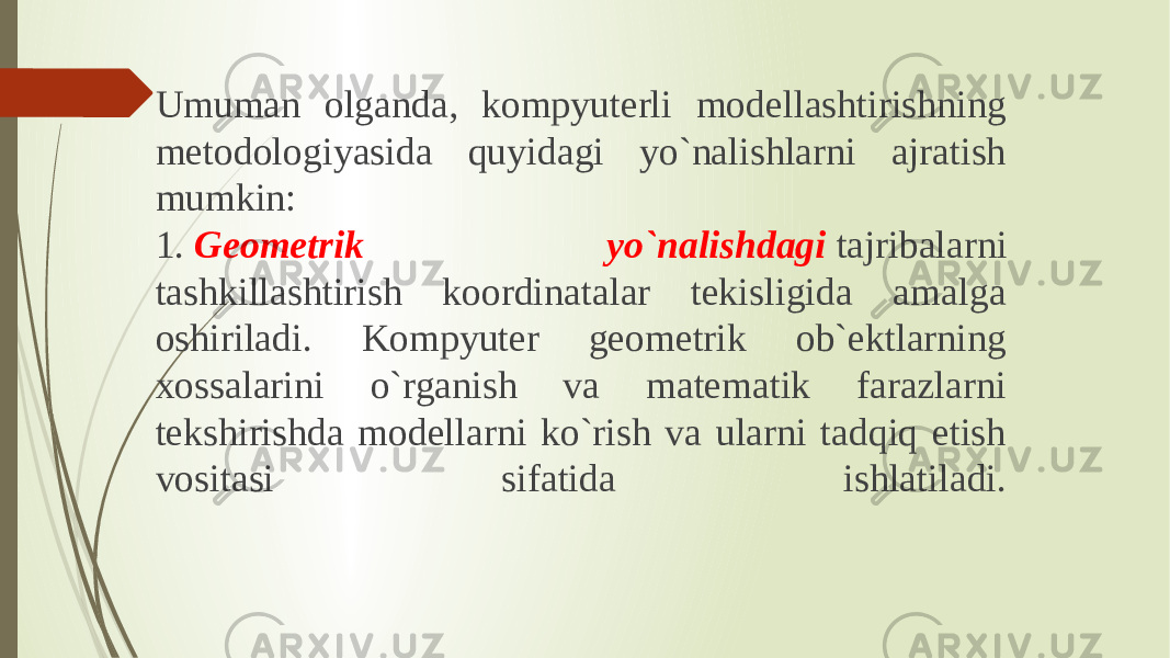 Umuman olganda, kompyuterli modellashtirishning metodologiyasida quyidagi yo`nalishlarni ajratish mumkin: 1.  Geometrik yo`nalishdagi  tajribalarni tashkillashtirish koordinatalar tekisligida amalga oshiriladi. Kompyuter geometrik ob`ektlarning xossalarini o`rganish va matematik farazlarni tekshirishda modellarni ko`rish va ularni tadqiq etish vositasi sifatida ishlatiladi. 