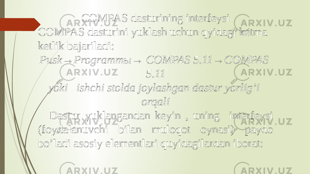 COMPAS dasturining interfeysi COMPAS dasturini yuklash uchun qyidagi ketma ketlik bajariladi: Pusk→Programmы→ COMPAS 5.11→COMPAS 5.11 yoki ishchi stolda joylashgan dastur yorlig’i orqali Dastur yuklangandan keyin , uning interfeysi (foydalanuvchi bilan muloqot oynasi) paydo bo’ladi asosiy elementlari quyidagilardan iborat: 