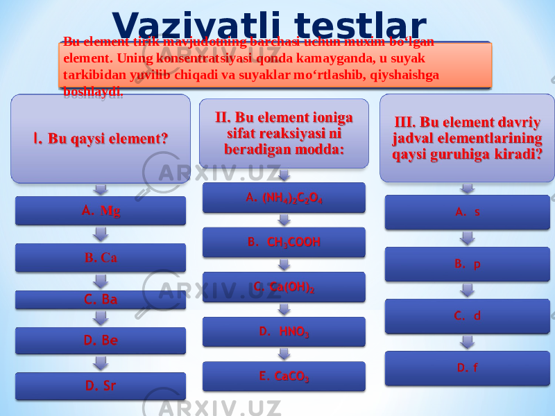 Vaziyatli testlar yechishBu element tirik mavjudotning barchasi uchun muxim bо‘lgan element. Uning konsentratsiyasi qonda kamayganda, u suyak tarkibidan yuvilib chiqadi va suyaklar mо‘rtlashib, qiyshaishga boshlaydi. 3A35092208 2208 3605263C1D211D060533 21 