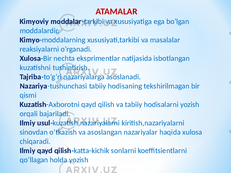 ATAMALAR Kimyoviy moddalar -tarkibi va xususiyatiga ega bo’lgan moddalardir. Kimyo - moddalarning xususiyati,tarkibi va masalalar reaksiyalarni o’rganadi. Xulosa - Bir nechta eksprimentlar natijasida isbotlangan kuzatishni tushintirish. Tajriba - to’g’ri nazariyalarga asoslanadi. Nazariya -tushunchasi tabiiy hodisaning tekshirilmagan bir qismi Kuzatish -Axborotni qayd qilish va tabiiy hodisalarni yozish orqali bajariladi. Ilmiy usul - kuzatish,nazariyalarni kiritish,nazariyalarni sinovdan o’tkazish va asoslangan nazariyalar haqida xulosa chiqaradi. Ilmiy qayd qilish - katta-kichik sonlarni koeffitsientlarni qo’llagan holda yozish 