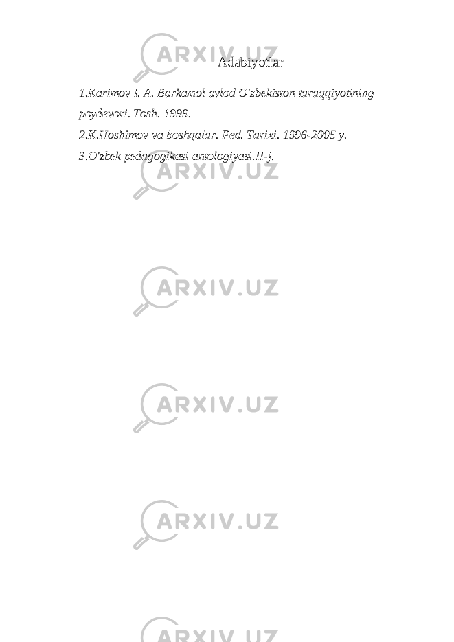 Adabiyotlar 1. Karimov I. A. Barkamol avlod O&#39;zbekiston taraqqiyotining poydevori. Tosh. 1999. 2. K.Hoshimov va boshqalar. Ped. Tarixi. 1996-2005 y. 3. O&#39;zbek pedagogikasi antologiyasi.II-j. 