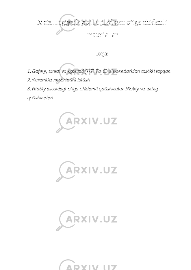 Metallurgiyada qo’llaniladigan o’tga chidamli materiallar Reja: 1. Gafniy, tantal va uglerod (HF-Ta-C) elementlaridan tashkil topgan. 2. Keramika materialini isitish 3. Niobiy asosidagi o’tga chidamli qotishmalar Niobiy va uning qotishmalari 