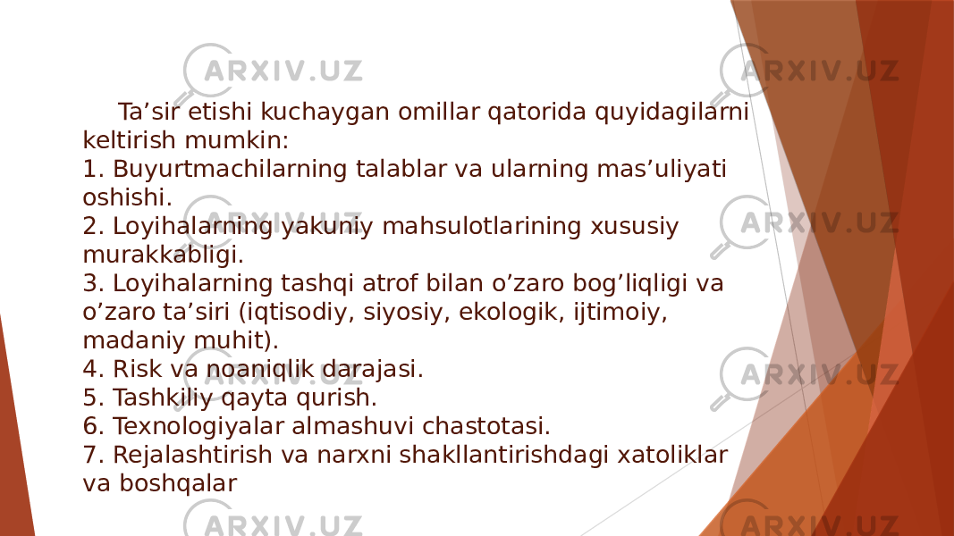 Ta’sir etishi kuchaygan omillar qatorida quyidagilarni keltirish mumkin: 1. Buyurtmachilarning talablar va ularning mas’uliyati oshishi. 2. Loyihalarning yakuniy mahsulotlarining xususiy murakkabligi. 3. Loyihalarning tashqi atrof bilan o’zaro bog’liqligi va o’zaro ta’siri (iqtisodiy, siyosiy, ekologik, ijtimoiy, madaniy muhit). 4. Risk va noaniqlik darajasi. 5. Tashkiliy qayta qurish. 6. Texnologiyalar almashuvi chastotasi. 7. Rejalashtirish va narxni shakllantirishdagi xatoliklar va boshqalar 