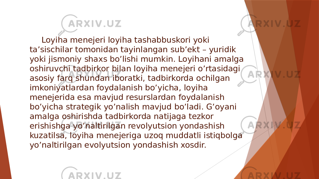 Loyiha menejeri loyiha tashabbuskori yoki ta’sischilar tomonidan tayinlangan sub’ekt – yuridik yoki jismoniy shaxs bo’lishi mumkin. Loyihani amalga oshiruvchi tadbirkor bilan loyiha menejeri o’rtasidagi asosiy farq shundan iboratki, tadbirkorda ochilgan imkoniyatlardan foydalanish bo’yicha, loyiha menejerida esa mavjud resurslardan foydalanish bo’yicha strategik yo’nalish mavjud bo’ladi. G’oyani amalga oshirishda tadbirkorda natijaga tezkor erishishga yo’naltirilgan revolyutsion yondashish kuzatilsa, loyiha menejeriga uzoq muddatli istiqbolga yo’naltirilgan evolyutsion yondashish xosdir. 