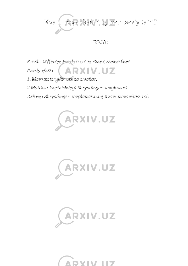 Kvаnt mexаnikаsining mаtritsаviy tа ’ rifi REJ А : Kirish. Diffuziya tengl а m а si v а Kv а nt mex а nik а si А s о siy qism: 1. M а trits а l а r ul а r ustid а а m а ll а r. 2.M а trits а k щ rinishd а gi Shryodinger tengl а m а si Xul о s а : Shryodinger tengl а m а sining Kv а nt mex а nik а si r о li 