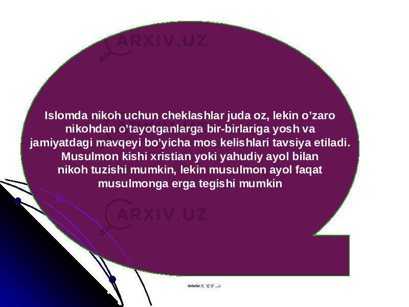 Islomda nikoh uchun cheklashlar juda oz, lekin o’zaro nikohdan o’tayotganlarga bir-birlariga yosh va jamiyatdagi mavqeyi bo’yicha mos kelishlari tavsiya etiladi. Musulmon kishi xristian yoki yahudiy ayol bilan nikoh tuzishi mumkin, lekin musulmon ayol faqat musulmonga erga tegishi mumkin www.arxiv.uzwww.arxiv.uz 