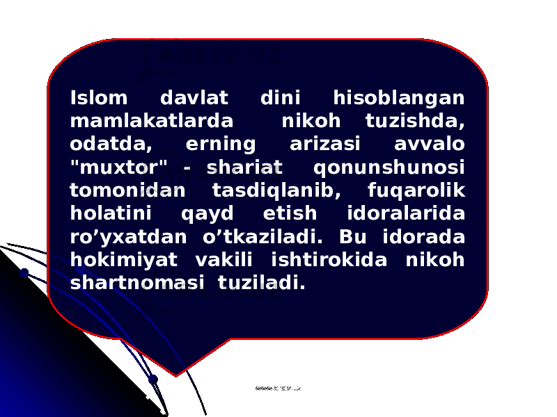 Islom davlat dini hisoblangan mamlakatlarda nikoh tuzishda, odatda, erning arizasi avvalo &#34;muxtor&#34; - shariat qonunshunosi tomonidan tasdiqlanib, fuqarolik holatini qayd etish idoralarida ro’yxatdan o’tkaziladi. Bu idorada hokimiyat vakili ishtirokida nikoh shartnomasi tuziladi. www.arxiv.uzwww.arxiv.uz 