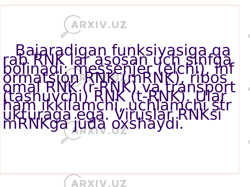 Bajaradigan funksiyasiga qa rab RNK lar asosan uch sinfga bolinadi: messenjer (elchi), inf ormatsion RNK (mRNK), ribos omal RNK (r-RNK) va transport (tashuvchi) RNK (t-RNK). Ular ham ikkilamchi, uchlamchi str ukturaga ega. Viruslar RNKsi mRNKga juda oxshaydi. 