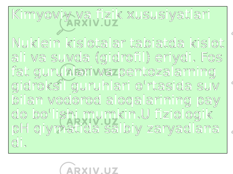 Kimyoviy va fizik xususiyatlari Nuklein kislotalar tabiatda kislot ali va suvda (gidrofil) eriydi. Fos fat guruhlari va pentozalarning gidroksil guruhlari o&#39;rtasida suv bilan vodorod aloqalarining pay do bo&#39;lishi mumkin.U fiziologik pH qiymatida salbiy zaryadlana di. 