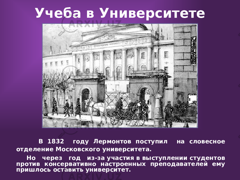 Учеба в Университете В 1832 году Лермонтов поступил на словесное отделение Московского университета. Но через год из-за участия в выступлении студентов против консервативно настроенных преподавателей ему пришлось оставить университет. 