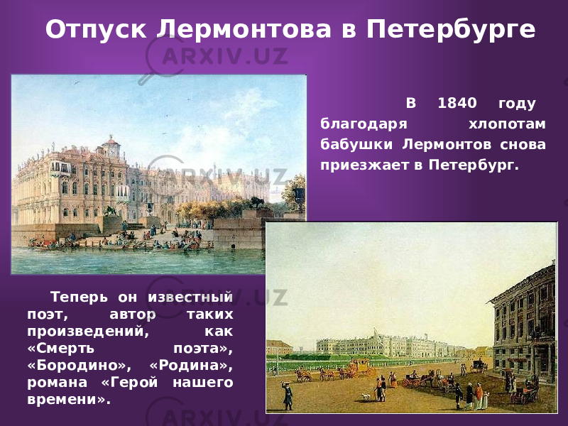 Отпуск Лермонтова в Петербурге В 1840 году благодаря хлопотам бабушки Лермонтов снова приезжает в Петербург. Теперь он известный поэт, автор таких произведений, как «Смерть поэта», «Бородино», «Родина», романа «Герой нашего времени». 