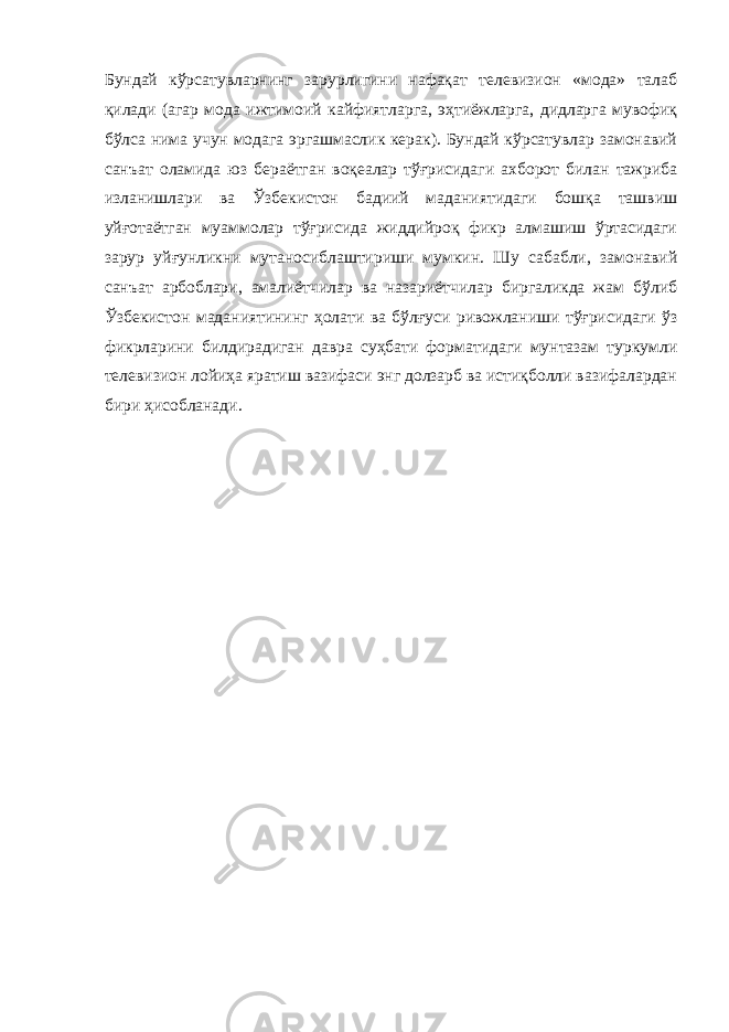 Бундай кўрсатувларнинг зарурлигини нафақат телевизион «мода» талаб қилади (агар мода ижтимоий кайфиятларга, эҳтиёжларга, дидларга мувофиқ бўлса нима учун модага эргашмаслик керак). Бундай кўрсатувлар замонавий санъат оламида юз бераётган воқеалар тўғрисидаги ахборот билан тажриба изланишлари ва Ўзбекистон бадиий маданиятидаги бошқа ташвиш уйғотаётган муаммолар тўғрисида жиддийроқ фикр алмашиш ўртасидаги зарур уйғунликни мутаносиблаштириши мумкин. Шу сабабли, замонавий санъат арбоблари, амалиётчилар ва назариётчилар биргаликда жам бўлиб Ўзбекистон маданиятининг ҳолати ва бўлғуси ривожланиши тўғрисидаги ўз фикрларини билдирадиган давра суҳбати форматидаги мунтазам туркумли телевизион лойиҳа яратиш вазифаси энг долзарб ва истиқболли вазифалардан бири ҳисобланади. 