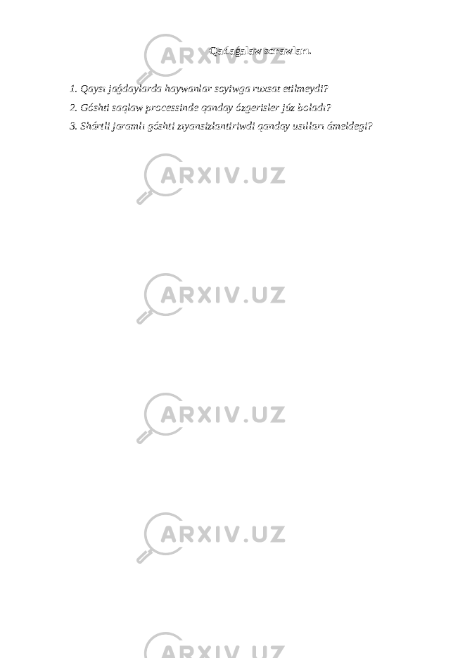 Qadaǵalaw sorawları. 1. Qaysı jaǵdaylarda haywanlar soyiwga ruxsat etilmeydi? 2. Góshti saqlaw processinde qanday ózgerisler júz boladı? 3. Shártli jaramlı góshti zıyansizlantiriwdi qanday usılları ámeldegi? 