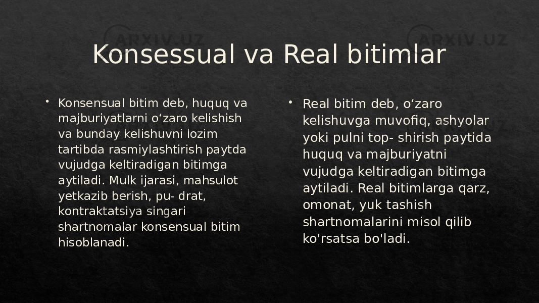 Konsessual va Real bitimlar  Konsensual bitim deb, huquq va majburiyatlarni oʻzaro kelishish va bunday kelishuvni lozim tartibda rasmiylashtirish paytda vujudga keltiradigan bitimga aytiladi. Mulk ijarasi, mahsulot yetkazib berish, pu- drat, kontraktatsiya singari shartnomalar konsensual bitim hisoblanadi.  Real bitim deb, oʻzaro kelishuvga muvofiq, ashyolar yoki pulni top- shirish paytida huquq va majburiyatni vujudga keltiradigan bitimga aytiladi. Real bitimlarga qarz, omonat, yuk tashish shartnomalarini misol qilib ko&#39;rsatsa bo&#39;ladi.17 01 17 1D 29 1C 29 1F 2A 2B 2C 2D 01 0D 2B 2A 2D2627 29 1F2A 281D 2C 2B 