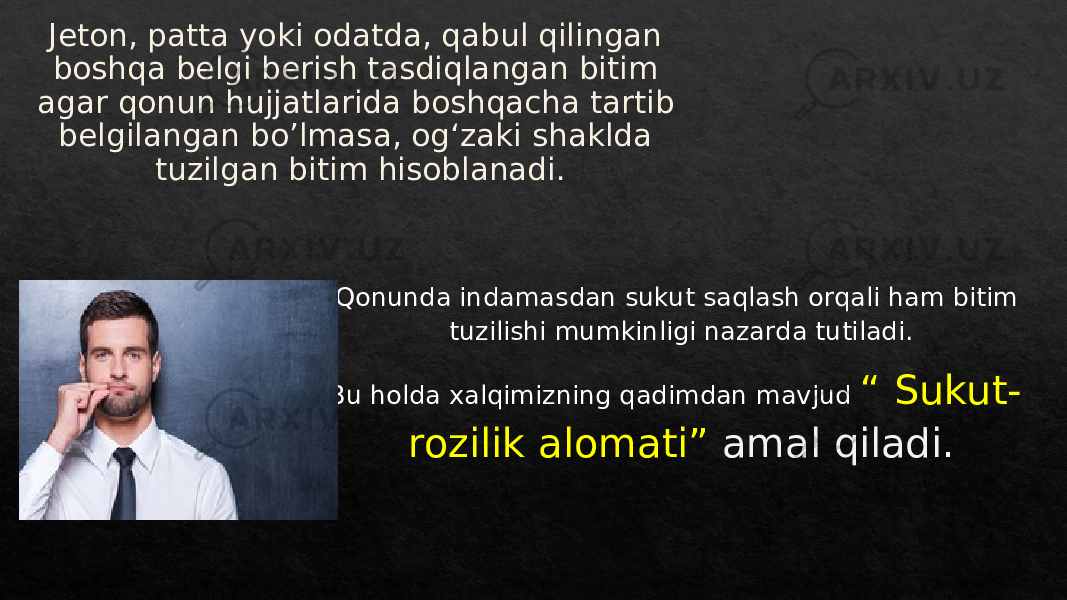 Jeton, patta yoki odatda, qabul qilingan boshqa belgi berish tasdiqlangan bitim agar qonun hujjatlarida boshqacha tartib belgilangan bo’lmasa, ogʻzaki shaklda tuzilgan bitim hisoblanadi. Qonunda indamasdan sukut saqlash orqali ham bitim tuzilishi mumkinligi nazarda tutiladi. Bu holda xalqimizning qadimdan mavjud “ Sukut- rozilik alomati” amal qiladi.10 23 1F 23 1C 1828 1C 01 45 20 1F 