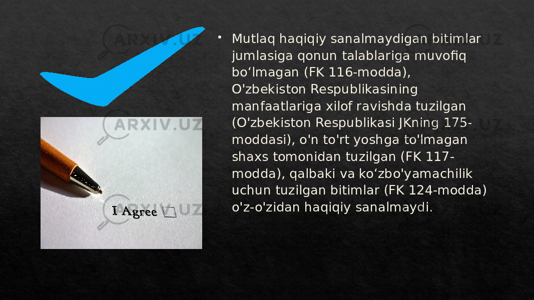  Mutlaq haqiqiy sanalmaydigan bitimlar jumlasiga qonun talablariga muvofiq boʻlmagan (FK 116-modda), O&#39;zbekiston Respublikasining manfaatlariga xilof ravishda tuzilgan (O&#39;zbekiston Respublikasi JKning 175- moddasi), o&#39;n to&#39;rt yoshga to&#39;lmagan shaxs tomonidan tuzilgan (FK 117- modda), qalbaki va koʻzbo&#39;yamachilik uchun tuzilgan bitimlar (FK 124-modda) o&#39;z-o&#39;zidan haqiqiy sanalmaydi.01 04 36 2328 473933 1D1F2F 3E473933 1D28 2C 1D28 26 28 