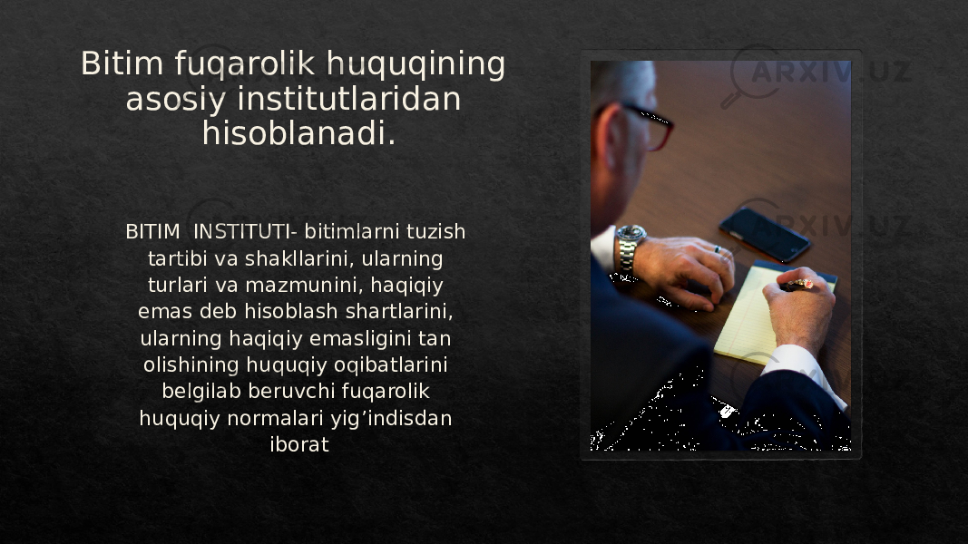 Bitim fuqarolik huquqining asosiy institutlaridan hisoblanadi. BITIM INSTITUTI- bitimlarni tuzish tartibi va shakllarini, ularning turlari va mazmunini, haqiqiy emas deb hisoblash shartlarini, ularning haqiqiy emasligini tan olishining huquqiy oqibatlarini belgilab beruvchi fuqarolik huquqiy normalari yig’indisdan iborat01 1F 2D 01 1C 1C 221D 26 28 23 2D 1B 