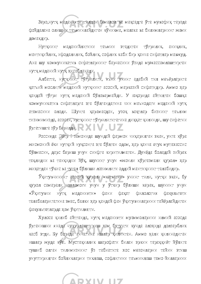 Зеро,нутқ маданияти тилдан бемалол ва мақсадга ўта мувофиқ тарзда фойдалана олишни таъминлайдиган кўникма, малака ва билимларнинг жами демакдир. Нутқнинг маданийлигини таъмин этадиган тўғрилик, аниқлик, мантиқийлик, ифодалилик, бойлик, софлик каби бир қанча сифатлар мавжуд. Ана шу коммуникатив сифатларнинг барчасини ўзида мужассамлаштирган нутқ маданий нутқ ҳисобланади. Албатта, нутқнинг тўғрилиги, яъни унинг адабий тил меъёрларига қатъий мослиги маданий нутқнинг асосий, марказий сифатидир. Аммо ҳар қандай тўғри нутқ маданий бўлавермайди. У юқорида айтилган бошқа коммуникатив сифатларга эга бўлгандагина чин маънодаги маданий нутқ атамасини олади. Шунга қарамасдан, узоқ вақтлар бизнинг таълим тизимимизда, асосан, нутқнинг тўғрилигигагина диққат қилинди, шу сифатни ўргатишга зўр берилди. Россияда Пётр I замонида шундай фармон чиқарилган экан, унга кўра жисмоний ёки нутқий нуқсонга эга бўлган одам, ҳар қанча етук мутахассис бўлмасин, дарс бериш учун синфга киритилмаган. Дунёда боладай зийрак тақлидчи ва танқидчи йўқ, шунинг учун «жонли кўргазмали қурол» ҳар жиҳатдан тўкис ва тугал бўлиши лозимлиги оддий мантиқнинг талабидир. Ўқитувчининг асосий қуроли «кетмони» унинг тили, нутқи экан, бу қурол самарали ишламоғи учун у ўткир бўлиши керак, шунинг учун «Ўқитувчи нутқ маданияти» фани фақат филология факультети талабаларигагина эмас, балки ҳар қандай фан ўқитувчиларини тайёрлайдиган факультетларда ҳам ўқитиляпти. Хулоса қилиб айтганда, нутқ маданияти муаммоларини илмий асосда ўрганишни янада чуқурлаштириш ҳам бугунги кунда алоҳида долзарблик касб этди. Бу борада анчагина ишлар қилинган. Аммо ҳали қилинадиган ишлар жуда кўп. Мустақиллик шарофати билан эркин тараққиёт йўлига тушиб олган тилимизнинг ўз табиатига хос мезонларни тайин этиш унуттирилган бойликларни тиклаш, софлигини таъминлаш тамо-йилларини 